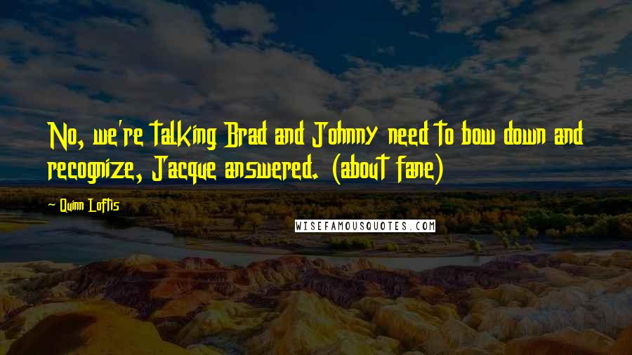 Quinn Loftis Quotes: No, we're talking Brad and Johnny need to bow down and recognize, Jacque answered. (about fane)