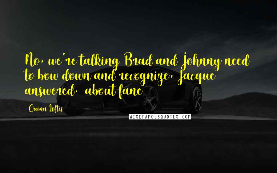 Quinn Loftis Quotes: No, we're talking Brad and Johnny need to bow down and recognize, Jacque answered. (about fane)