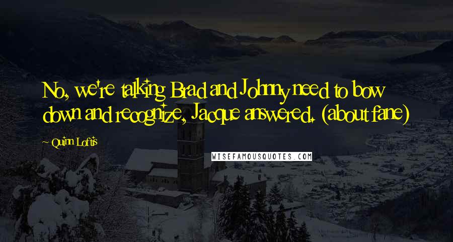 Quinn Loftis Quotes: No, we're talking Brad and Johnny need to bow down and recognize, Jacque answered. (about fane)