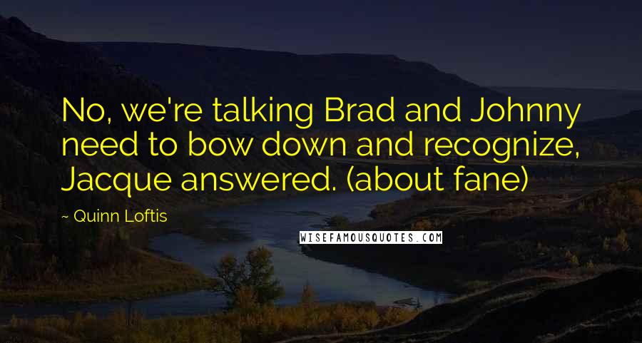 Quinn Loftis Quotes: No, we're talking Brad and Johnny need to bow down and recognize, Jacque answered. (about fane)