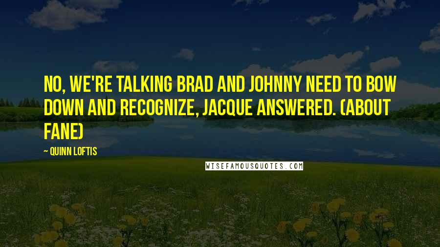 Quinn Loftis Quotes: No, we're talking Brad and Johnny need to bow down and recognize, Jacque answered. (about fane)