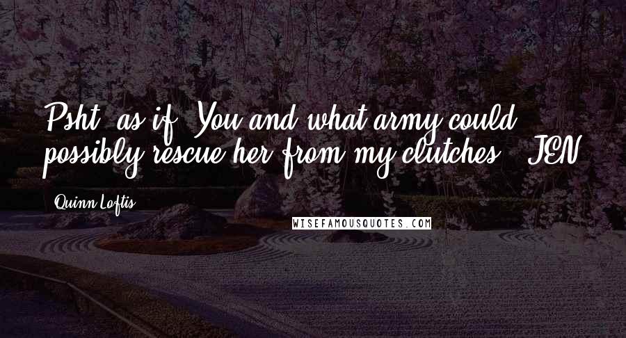 Quinn Loftis Quotes: Psht, as if. You and what army could possibly rescue her from my clutches? -JEN