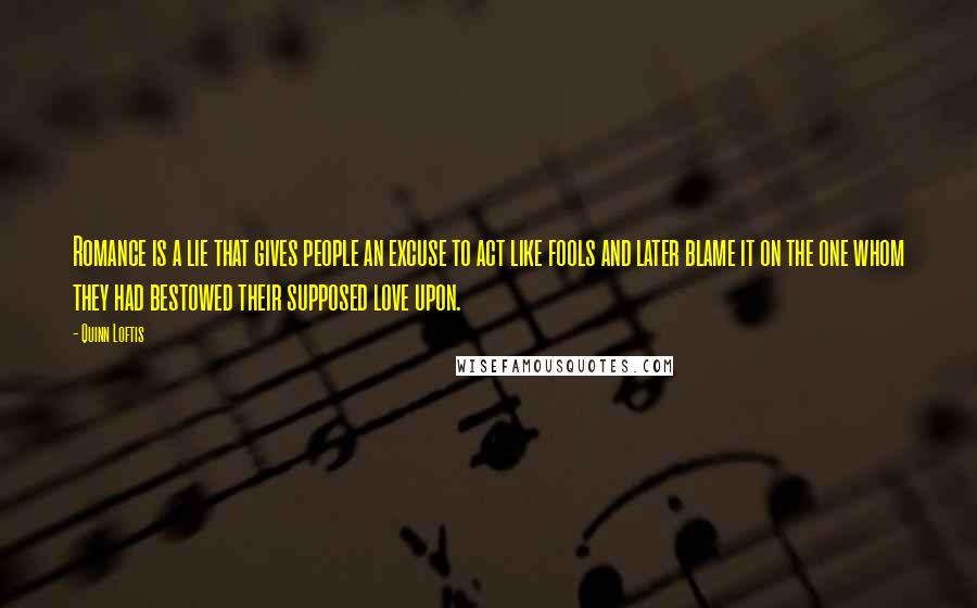 Quinn Loftis Quotes: Romance is a lie that gives people an excuse to act like fools and later blame it on the one whom they had bestowed their supposed love upon.