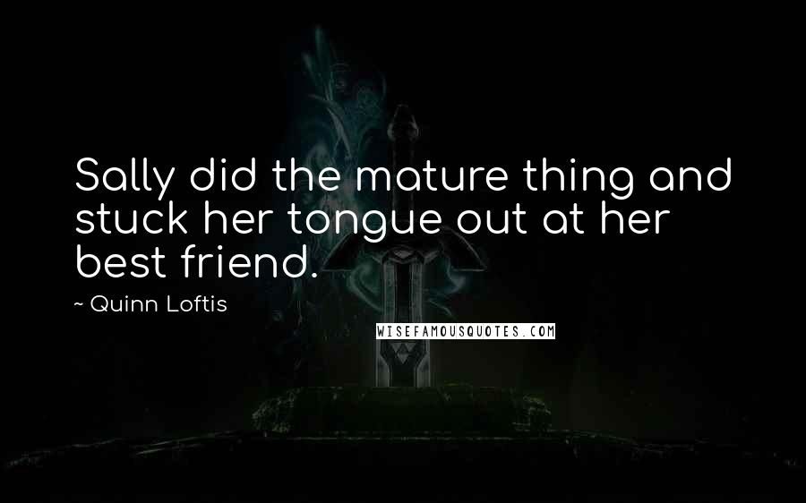 Quinn Loftis Quotes: Sally did the mature thing and stuck her tongue out at her best friend.