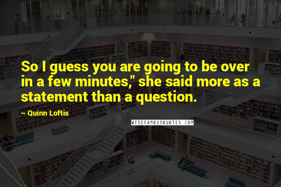 Quinn Loftis Quotes: So I guess you are going to be over in a few minutes," she said more as a statement than a question.