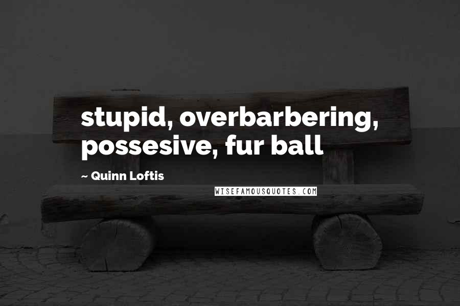 Quinn Loftis Quotes: stupid, overbarbering, possesive, fur ball