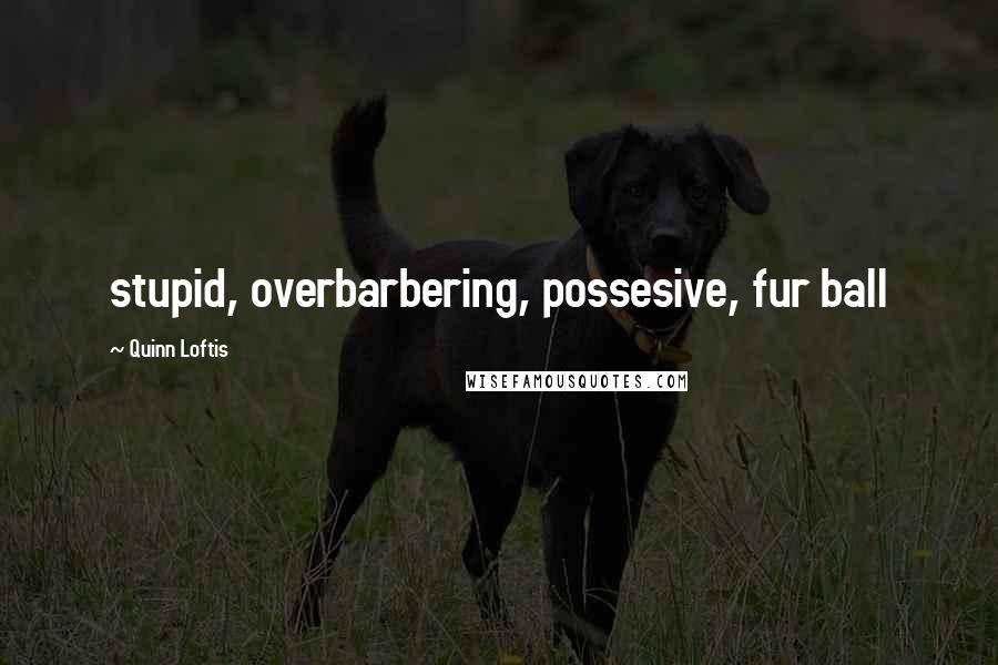 Quinn Loftis Quotes: stupid, overbarbering, possesive, fur ball