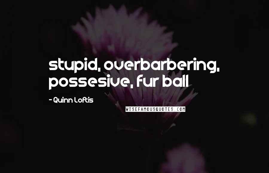 Quinn Loftis Quotes: stupid, overbarbering, possesive, fur ball