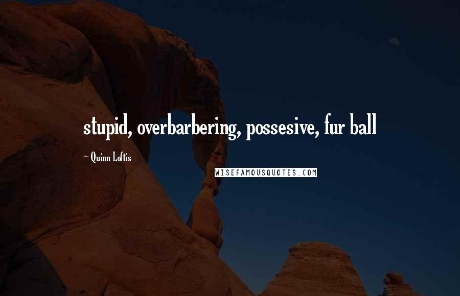 Quinn Loftis Quotes: stupid, overbarbering, possesive, fur ball