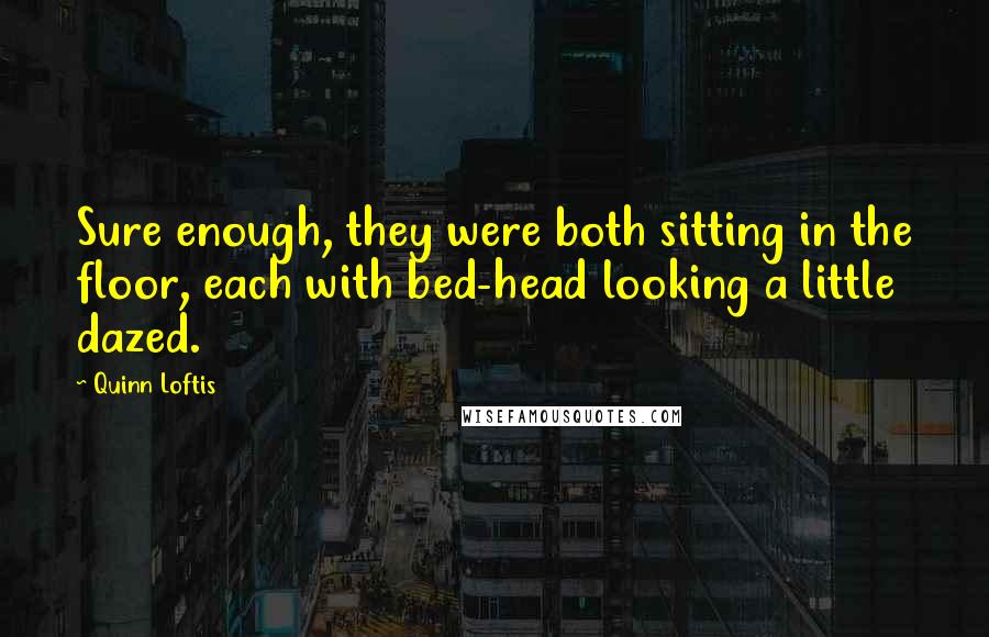 Quinn Loftis Quotes: Sure enough, they were both sitting in the floor, each with bed-head looking a little dazed.