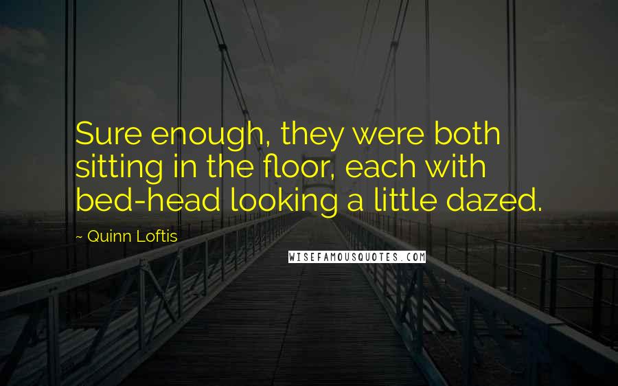 Quinn Loftis Quotes: Sure enough, they were both sitting in the floor, each with bed-head looking a little dazed.