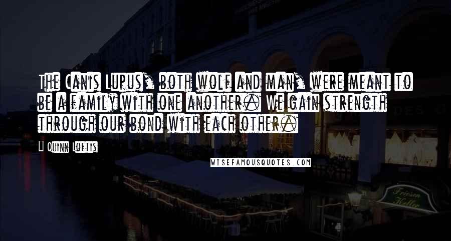 Quinn Loftis Quotes: The Canis Lupus, both wolf and man, were meant to be a family with one another. We gain strength through our bond with each other.