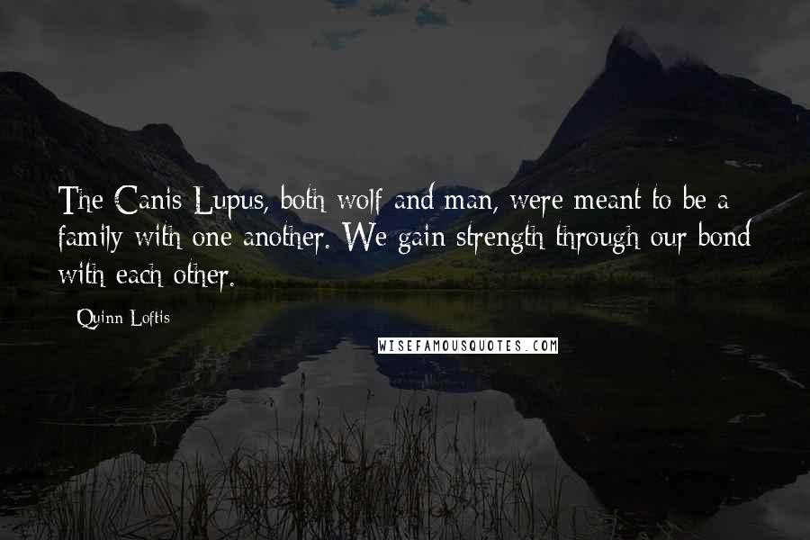 Quinn Loftis Quotes: The Canis Lupus, both wolf and man, were meant to be a family with one another. We gain strength through our bond with each other.