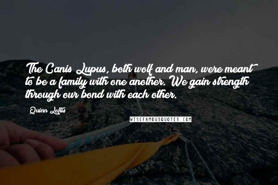Quinn Loftis Quotes: The Canis Lupus, both wolf and man, were meant to be a family with one another. We gain strength through our bond with each other.