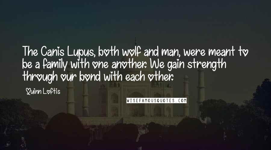 Quinn Loftis Quotes: The Canis Lupus, both wolf and man, were meant to be a family with one another. We gain strength through our bond with each other.