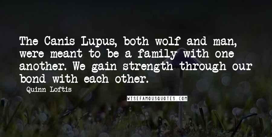 Quinn Loftis Quotes: The Canis Lupus, both wolf and man, were meant to be a family with one another. We gain strength through our bond with each other.