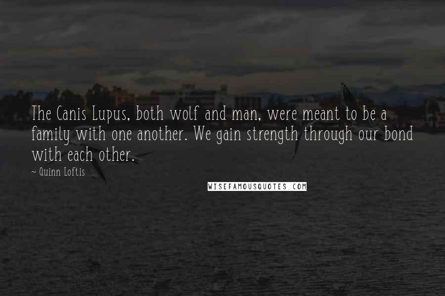 Quinn Loftis Quotes: The Canis Lupus, both wolf and man, were meant to be a family with one another. We gain strength through our bond with each other.