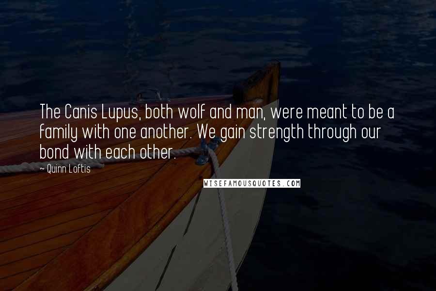 Quinn Loftis Quotes: The Canis Lupus, both wolf and man, were meant to be a family with one another. We gain strength through our bond with each other.