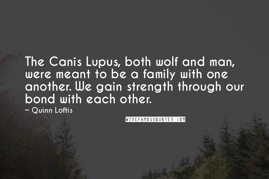 Quinn Loftis Quotes: The Canis Lupus, both wolf and man, were meant to be a family with one another. We gain strength through our bond with each other.