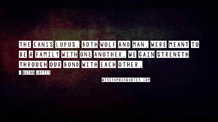 Quinn Loftis Quotes: The Canis Lupus, both wolf and man, were meant to be a family with one another. We gain strength through our bond with each other.