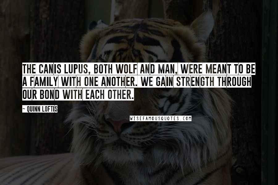 Quinn Loftis Quotes: The Canis Lupus, both wolf and man, were meant to be a family with one another. We gain strength through our bond with each other.