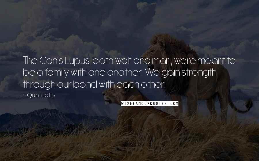 Quinn Loftis Quotes: The Canis Lupus, both wolf and man, were meant to be a family with one another. We gain strength through our bond with each other.