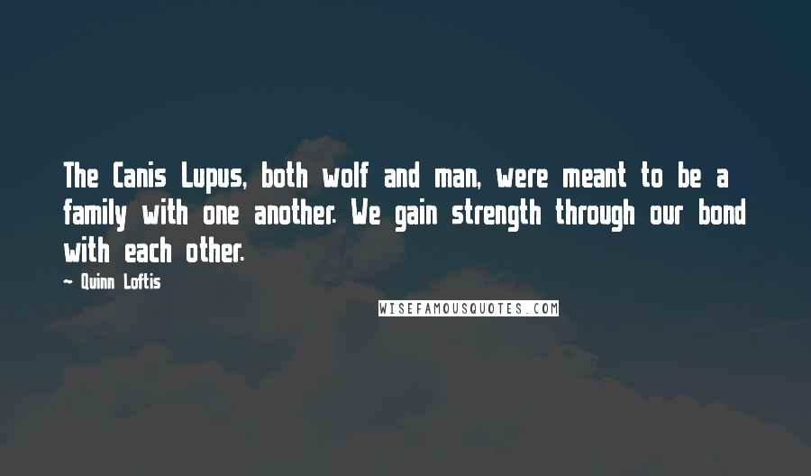 Quinn Loftis Quotes: The Canis Lupus, both wolf and man, were meant to be a family with one another. We gain strength through our bond with each other.