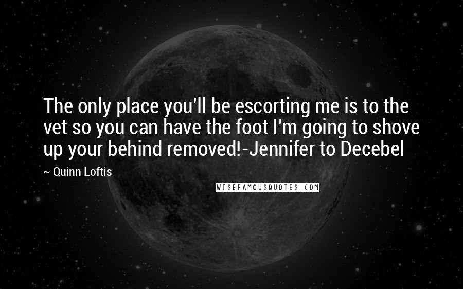 Quinn Loftis Quotes: The only place you'll be escorting me is to the vet so you can have the foot I'm going to shove up your behind removed!-Jennifer to Decebel