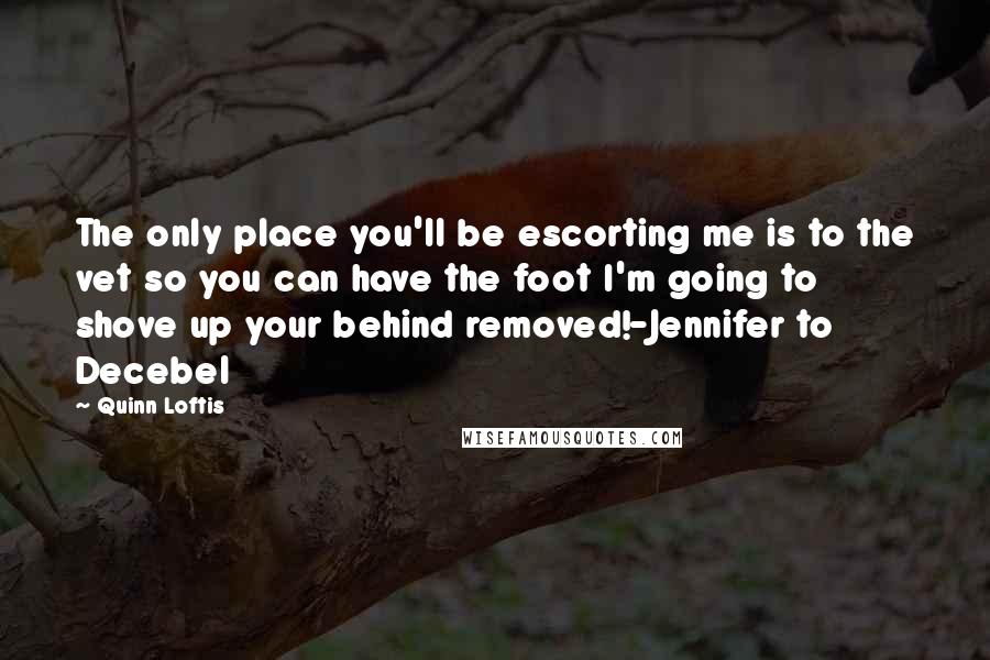 Quinn Loftis Quotes: The only place you'll be escorting me is to the vet so you can have the foot I'm going to shove up your behind removed!-Jennifer to Decebel