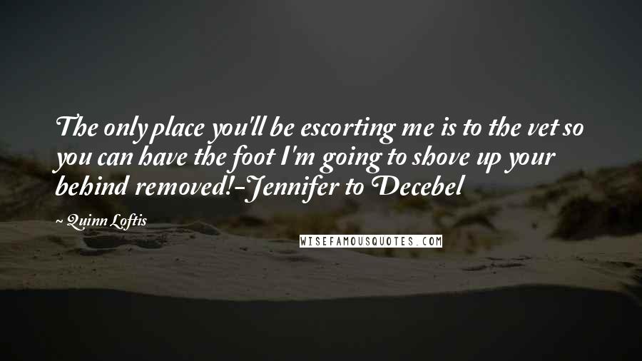 Quinn Loftis Quotes: The only place you'll be escorting me is to the vet so you can have the foot I'm going to shove up your behind removed!-Jennifer to Decebel