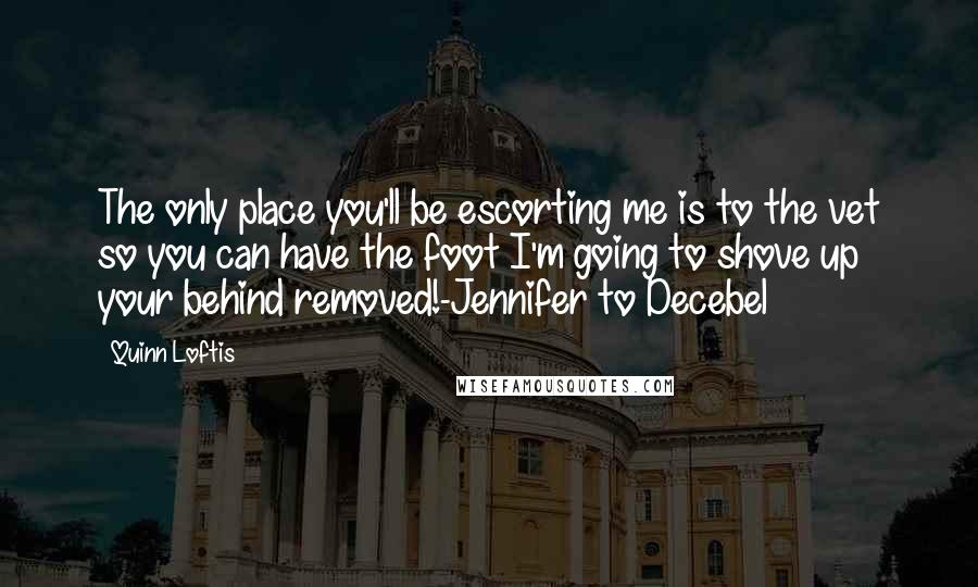 Quinn Loftis Quotes: The only place you'll be escorting me is to the vet so you can have the foot I'm going to shove up your behind removed!-Jennifer to Decebel