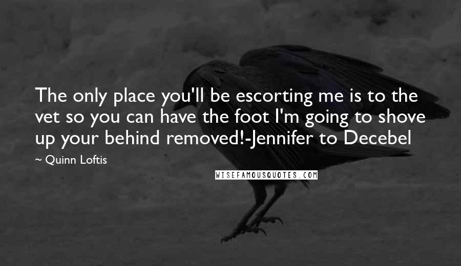 Quinn Loftis Quotes: The only place you'll be escorting me is to the vet so you can have the foot I'm going to shove up your behind removed!-Jennifer to Decebel