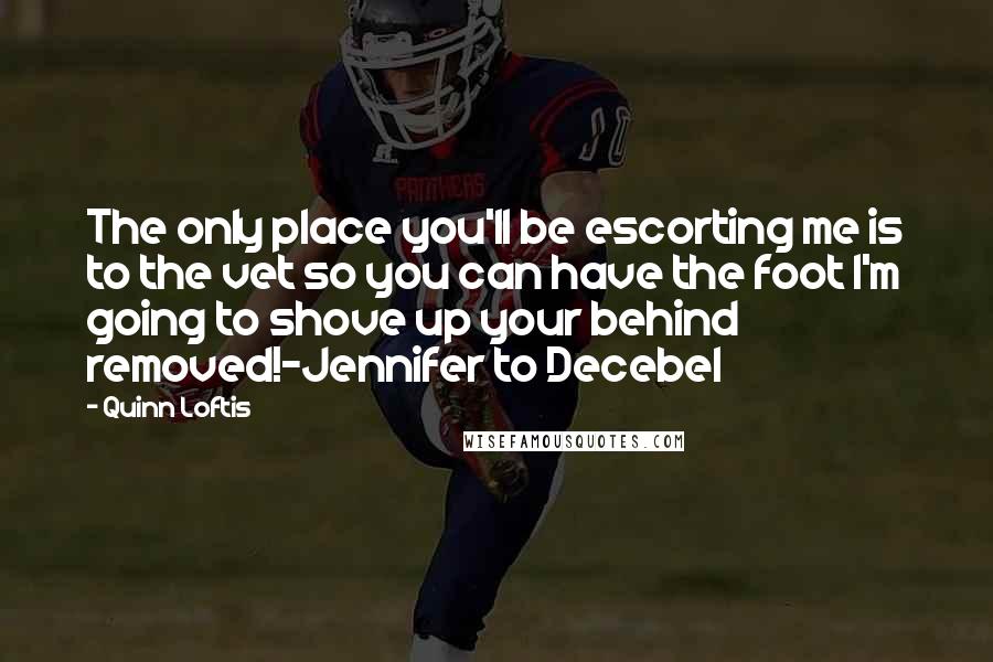 Quinn Loftis Quotes: The only place you'll be escorting me is to the vet so you can have the foot I'm going to shove up your behind removed!-Jennifer to Decebel