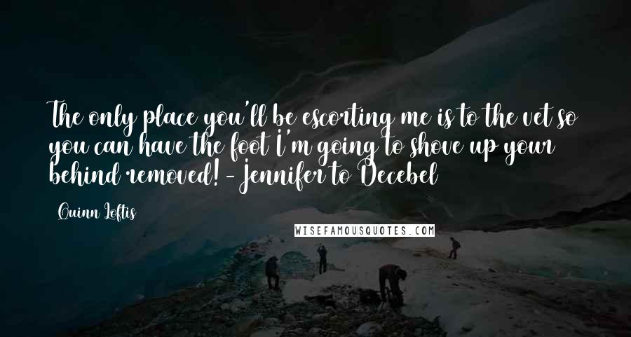 Quinn Loftis Quotes: The only place you'll be escorting me is to the vet so you can have the foot I'm going to shove up your behind removed!-Jennifer to Decebel