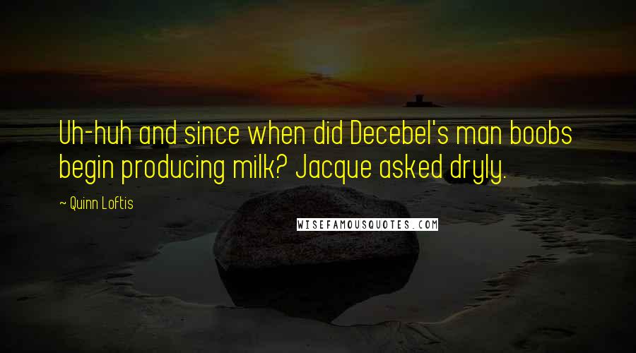 Quinn Loftis Quotes: Uh-huh and since when did Decebel's man boobs begin producing milk? Jacque asked dryly.