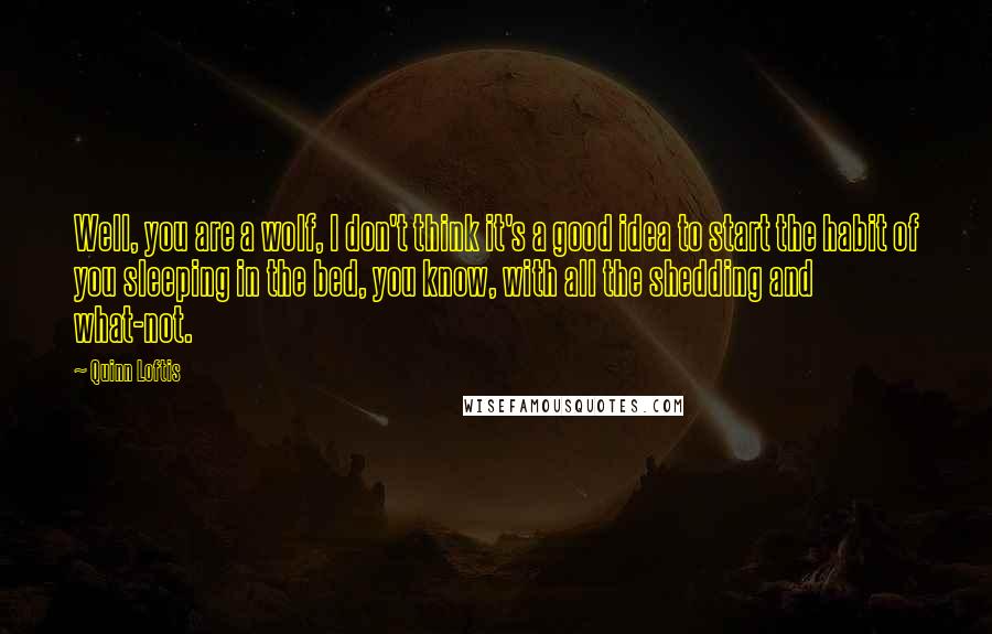 Quinn Loftis Quotes: Well, you are a wolf, I don't think it's a good idea to start the habit of you sleeping in the bed, you know, with all the shedding and what-not.