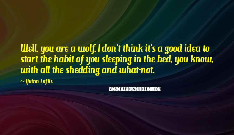 Quinn Loftis Quotes: Well, you are a wolf, I don't think it's a good idea to start the habit of you sleeping in the bed, you know, with all the shedding and what-not.