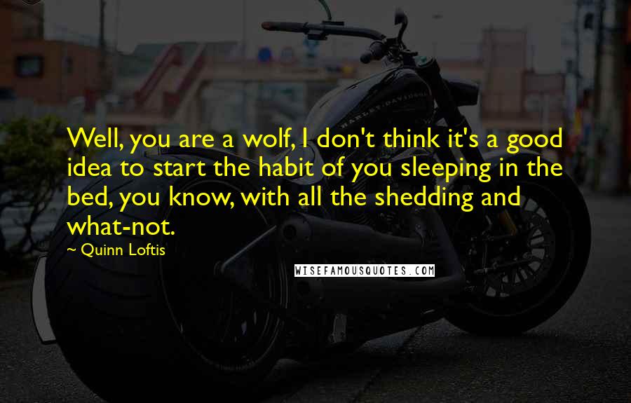 Quinn Loftis Quotes: Well, you are a wolf, I don't think it's a good idea to start the habit of you sleeping in the bed, you know, with all the shedding and what-not.