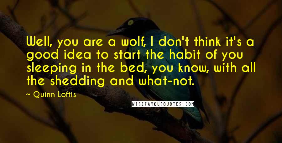 Quinn Loftis Quotes: Well, you are a wolf, I don't think it's a good idea to start the habit of you sleeping in the bed, you know, with all the shedding and what-not.