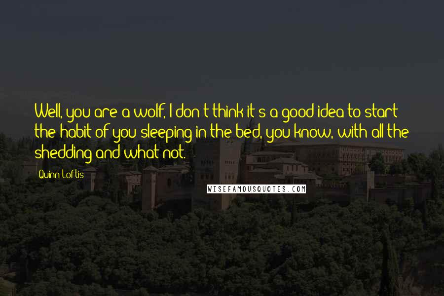 Quinn Loftis Quotes: Well, you are a wolf, I don't think it's a good idea to start the habit of you sleeping in the bed, you know, with all the shedding and what-not.