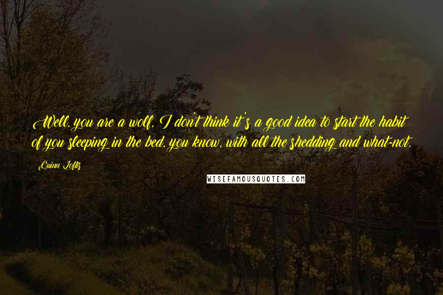 Quinn Loftis Quotes: Well, you are a wolf, I don't think it's a good idea to start the habit of you sleeping in the bed, you know, with all the shedding and what-not.