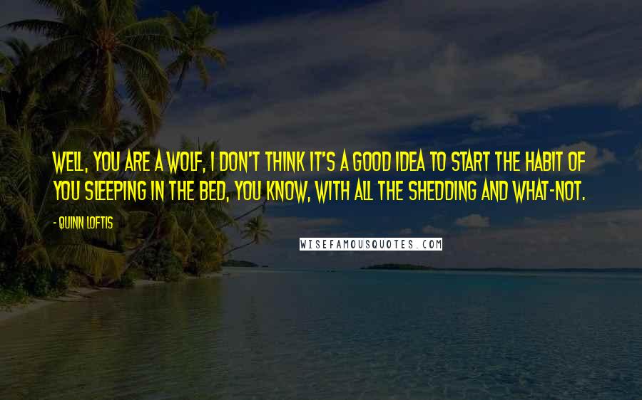 Quinn Loftis Quotes: Well, you are a wolf, I don't think it's a good idea to start the habit of you sleeping in the bed, you know, with all the shedding and what-not.