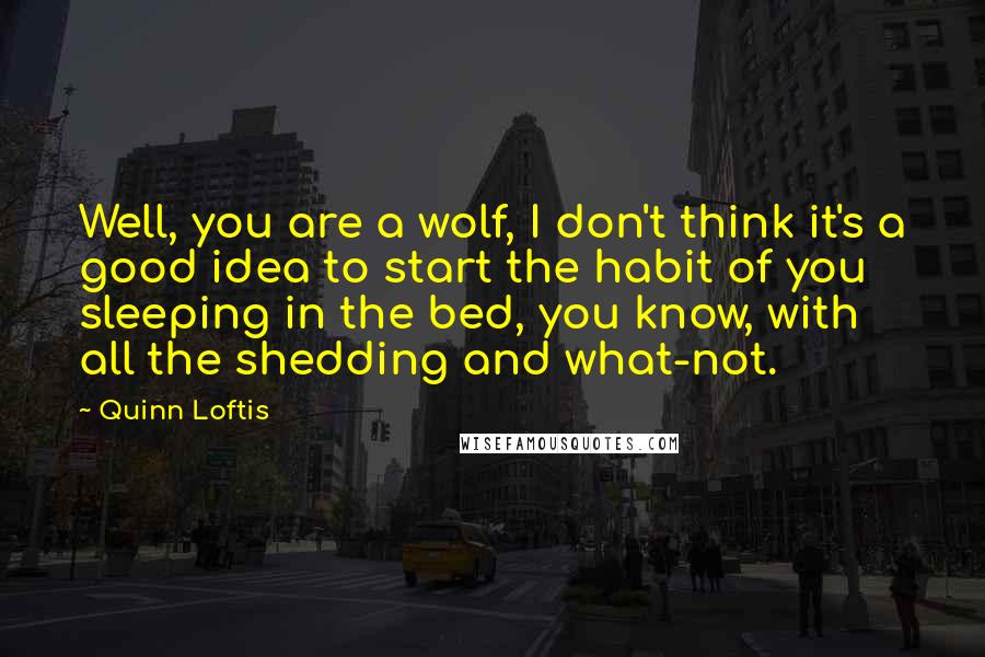 Quinn Loftis Quotes: Well, you are a wolf, I don't think it's a good idea to start the habit of you sleeping in the bed, you know, with all the shedding and what-not.