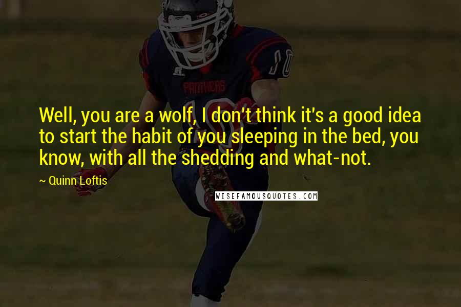 Quinn Loftis Quotes: Well, you are a wolf, I don't think it's a good idea to start the habit of you sleeping in the bed, you know, with all the shedding and what-not.