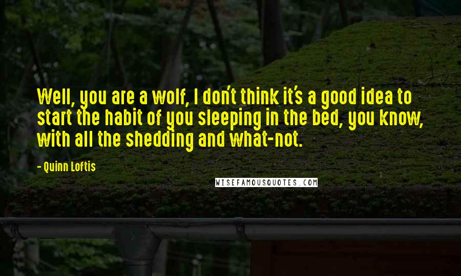 Quinn Loftis Quotes: Well, you are a wolf, I don't think it's a good idea to start the habit of you sleeping in the bed, you know, with all the shedding and what-not.