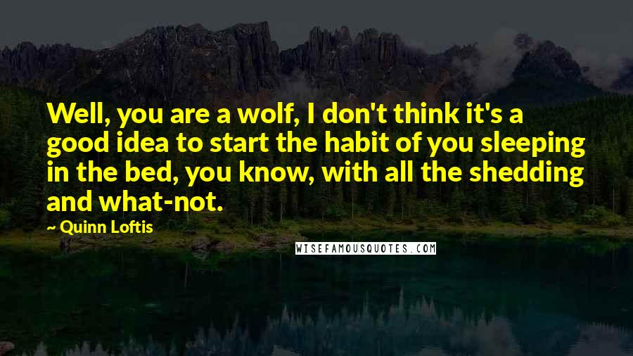 Quinn Loftis Quotes: Well, you are a wolf, I don't think it's a good idea to start the habit of you sleeping in the bed, you know, with all the shedding and what-not.