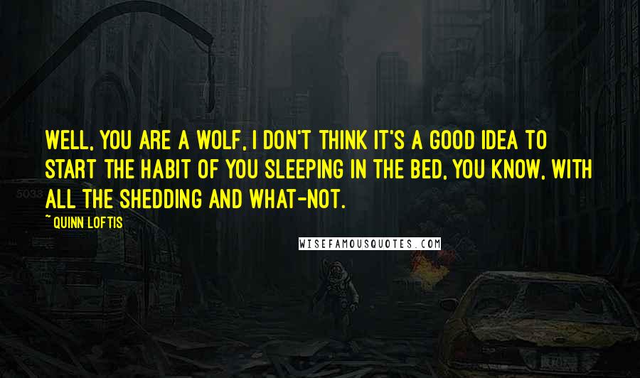 Quinn Loftis Quotes: Well, you are a wolf, I don't think it's a good idea to start the habit of you sleeping in the bed, you know, with all the shedding and what-not.