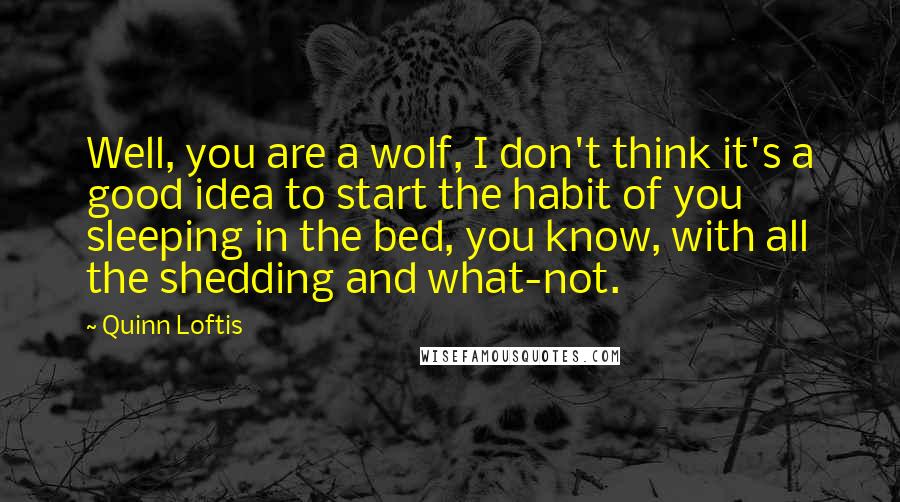 Quinn Loftis Quotes: Well, you are a wolf, I don't think it's a good idea to start the habit of you sleeping in the bed, you know, with all the shedding and what-not.