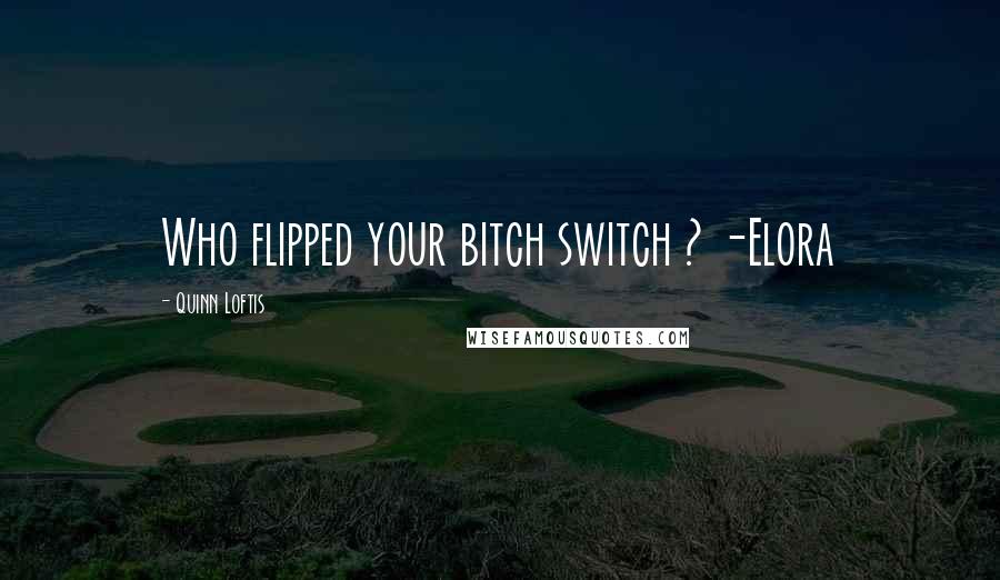 Quinn Loftis Quotes: Who flipped your bitch switch ? -Elora