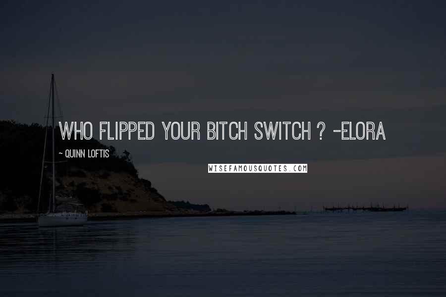 Quinn Loftis Quotes: Who flipped your bitch switch ? -Elora